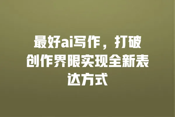 最好ai写作,打破创作界限实现全新表达方式 一