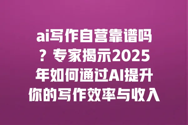 ai写作自营靠谱吗？专家揭示2025年如何通过AI提升你的写作效率与收入 一