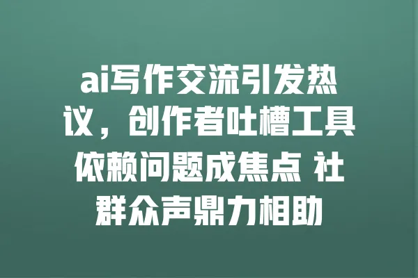 ai写作交流引发热议，创作者吐槽工具依赖问题成焦点 社群众声鼎力相助 一