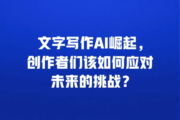文字写作AI崛起,创作者们该如何应对未来的挑战? 一