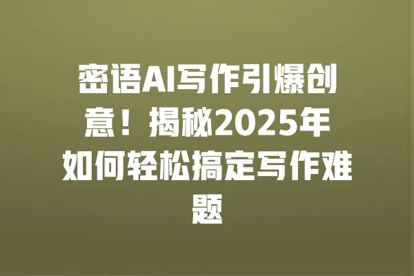 密语AI写作引爆创意!揭秘2025年如何轻松搞定写作难题 一