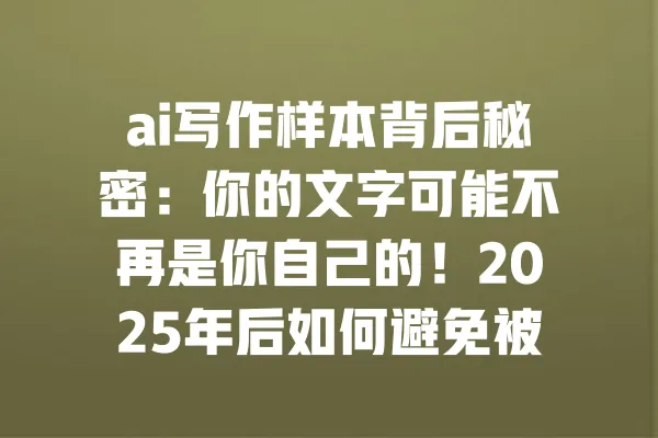 ai写作样本背后秘密:你的文字可能不再是你自己的!2025年后如何避免被取代? 一