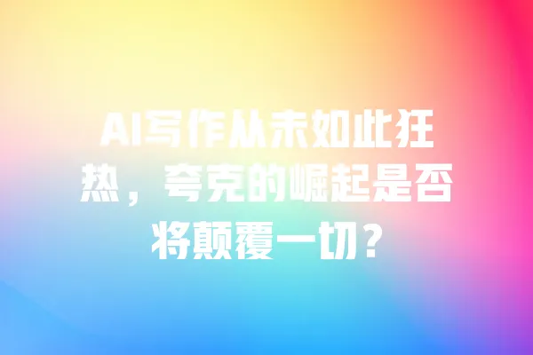 AI写作从未如此狂热，夸克的崛起是否将颠覆一切？ 一