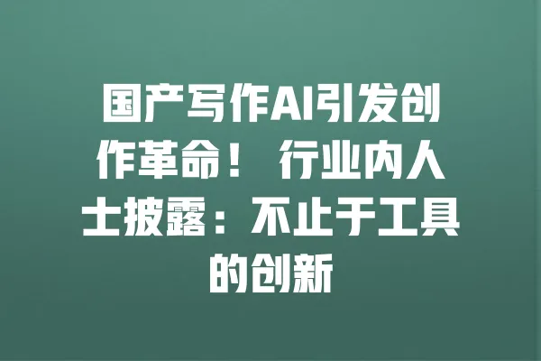 国产写作AI引发创作革命！ 行业内人士披露：不止于工具的创新 一