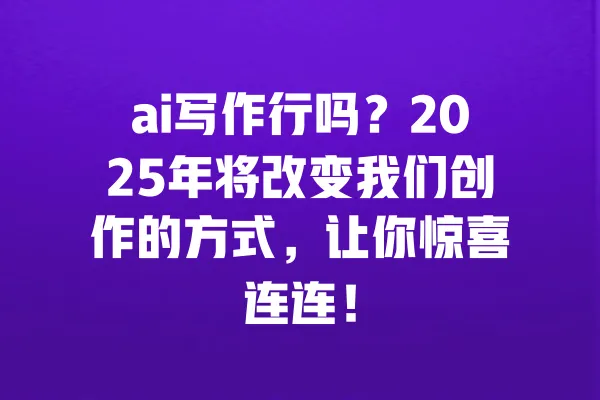 ai写作行吗?2025年将改变我们创作的方式,让你惊喜连连! 一