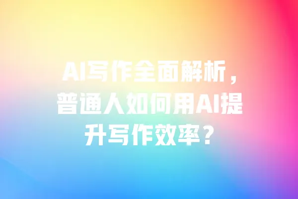 AI写作全面解析,普通人如何用AI提升写作效率? 一