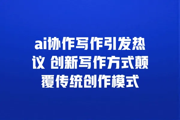 ai协作写作引发热议 创新写作方式颠覆传统创作模式 一