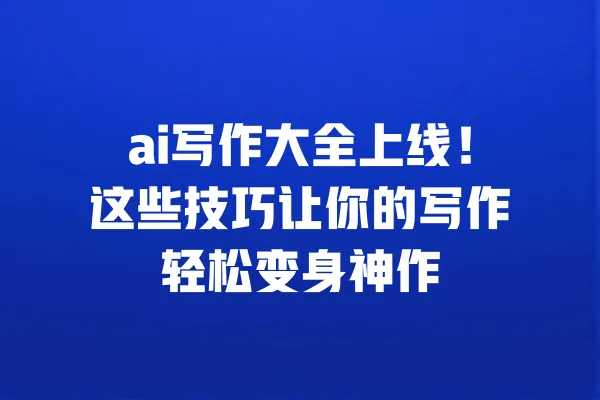 ai写作大全上线!这些技巧让你的写作轻松变身神作 一