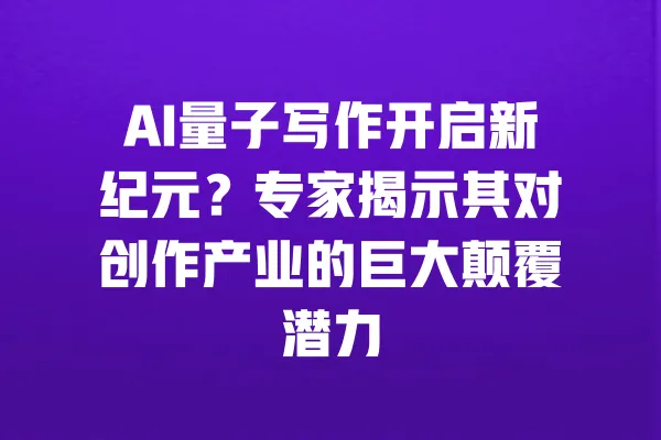 AI量子写作开启新纪元?专家揭示其对创作产业的巨大颠覆潜力 一