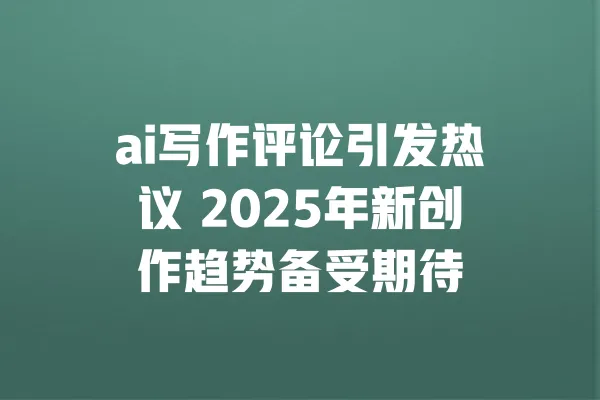 ai写作评论引发热议 2025年新创作趋势备受期待 一