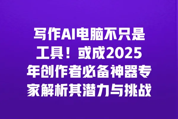 写作AI电脑不只是工具!或成2025年创作者必备神器专家解析其潜力与挑战 一