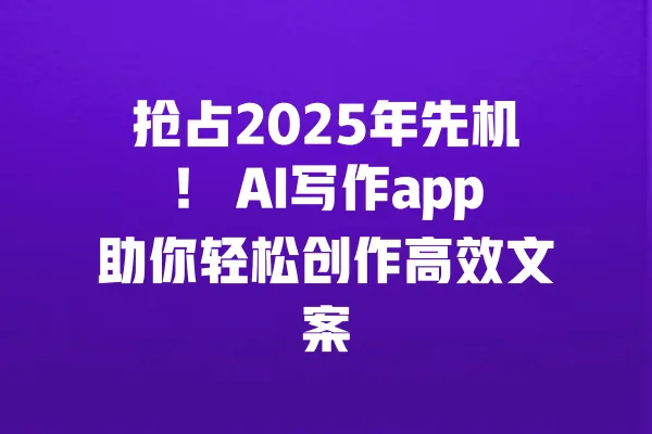 抢占2025年先机! AI写作app助你轻松创作高效文案 一