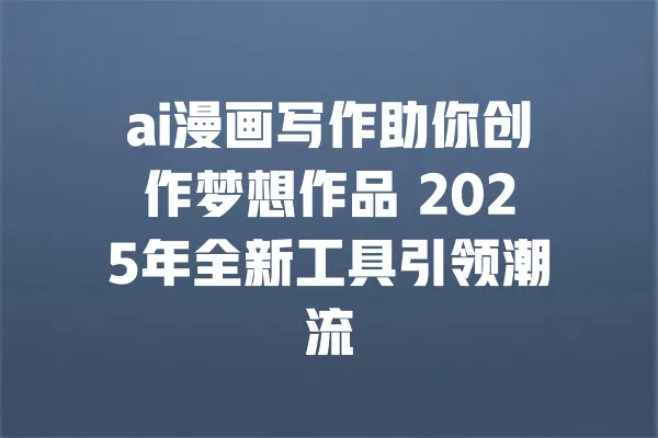 ai漫画写作助你创作梦想作品 2025年全新工具引领潮流 一