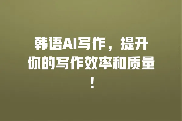韩语AI写作,提升你的写作效率和质量! 一