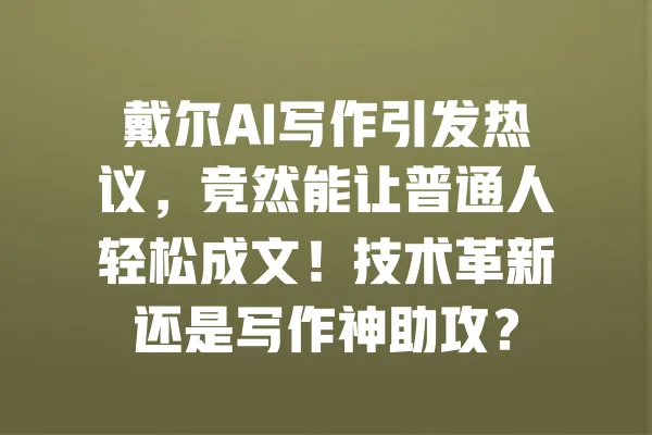 戴尔AI写作引发热议,竟然能让普通人轻松成文!技术革新还是写作神助攻? 一