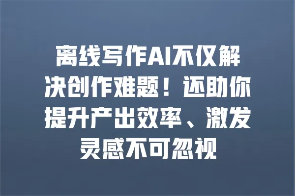 离线写作AI不仅解决创作难题!还助你提升产出效率、激发灵感不可忽视 一