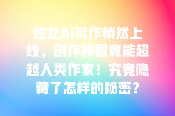 烛龙AI写作悄然上线,创作神器竟能超越人类作家!究竟隐藏了怎样的秘密? 一