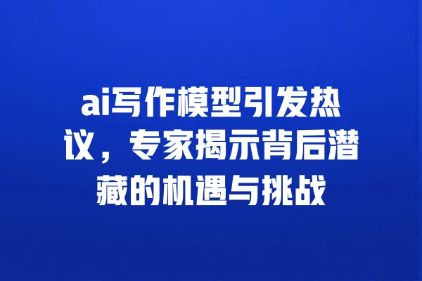 ai写作模型引发热议,专家揭示背后潜藏的机遇与挑战 一