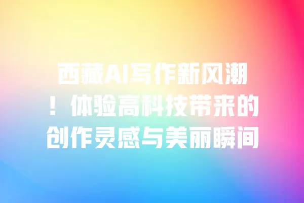 西藏AI写作新风潮!体验高科技带来的创作灵感与美丽瞬间 一