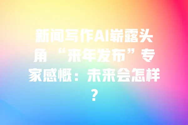 新闻写作AI崭露头角 “来年发布”专家感慨:未来会怎样? 一