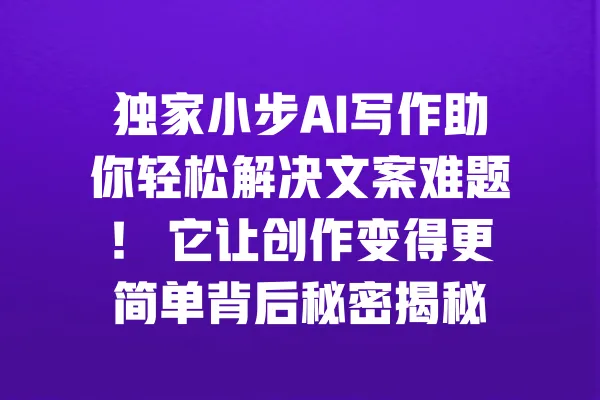 独家小步AI写作助你轻松解决文案难题！ 它让创作变得更简单背后秘密揭秘 一