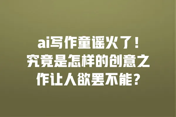 ai写作童谣火了!究竟是怎样的创意之作让人欲罢不能? 一