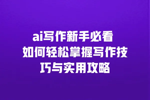 ai写作新手必看 如何轻松掌握写作技巧与实用攻略 一