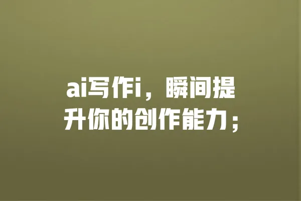 ai写作i，瞬间提升你的创作能力； 一