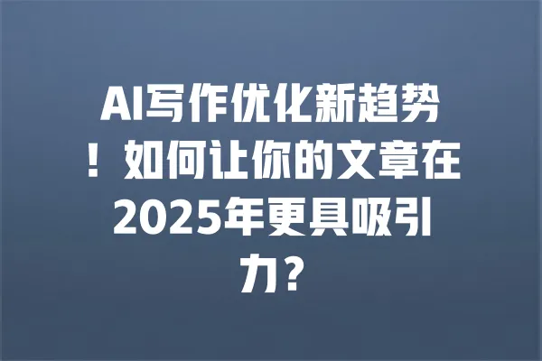 AI写作优化新趋势!如何让你的文章在2025年更具吸引力? 一