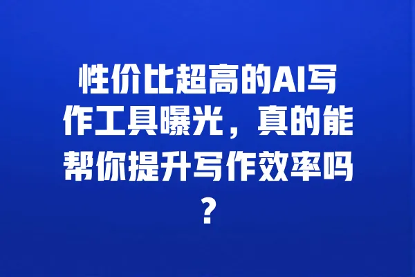 性价比超高的AI写作工具曝光,真的能帮你提升写作效率吗? 一