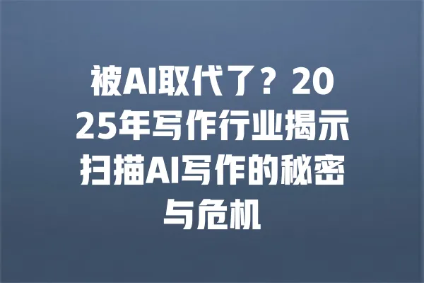 被AI取代了?2025年写作行业揭示扫描AI写作的秘密与危机 一