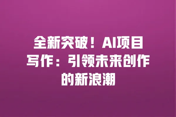 全新突破!AI项目写作:引领未来创作的新浪潮 一
