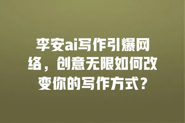 李安ai写作引爆网络,创意无限如何改变你的写作方式? 一