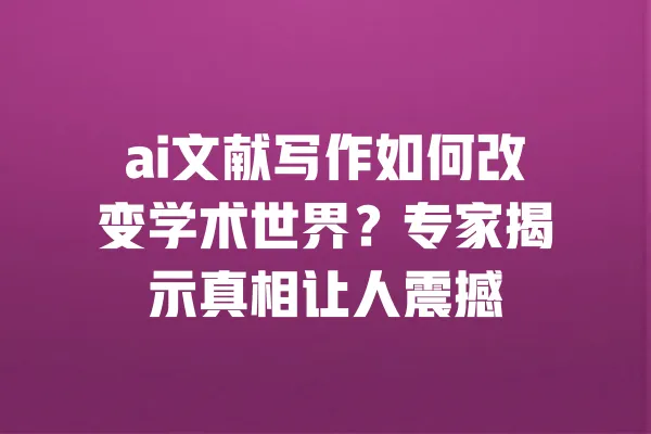 ai文献写作如何改变学术世界?专家揭示真相让人震撼 一