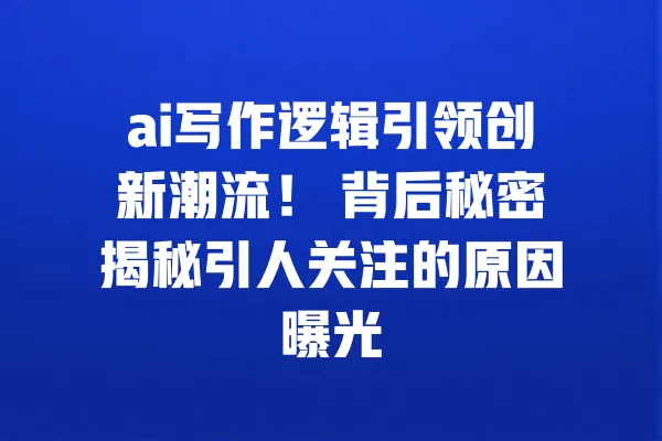 ai写作逻辑引领创新潮流! 背后秘密揭秘引人关注的原因曝光 一