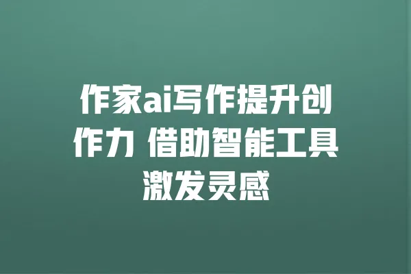 作家ai写作提升创作力 借助智能工具激发灵感 一