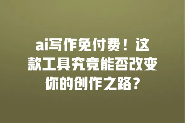 ai写作免付费!这款工具究竟能否改变你的创作之路? 一