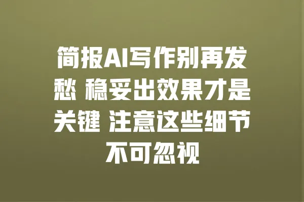 简报AI写作别再发愁 稳妥出效果才是关键 注意这些细节不可忽视 一