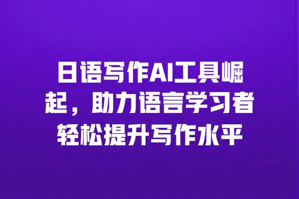 日语写作AI工具崛起,助力语言学习者轻松提升写作水平 一