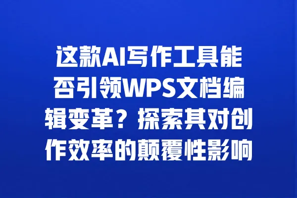 这款AI写作工具能否引领WPS文档编辑变革?探索其对创作效率的颠覆性影响! 一