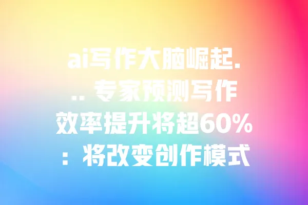 ai写作大脑崛起... 专家预测写作效率提升将超60%：将改变创作模式 一