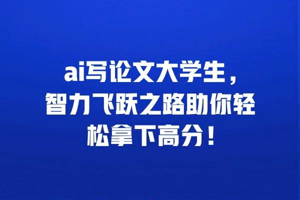 ai写论文大学生，智力飞跃之路助你轻松拿下高分！ 一