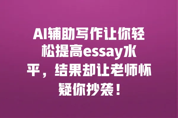 AI辅助写作让你轻松提高essay水平,结果却让老师怀疑你抄袭! 一