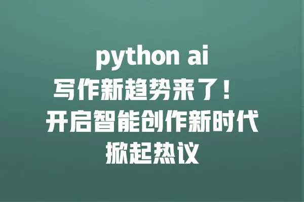 python ai写作新趋势来了! 开启智能创作新时代掀起热议 一