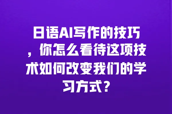 日语AI写作的技巧，你怎么看待这项技术如何改变我们的学习方式？ 一