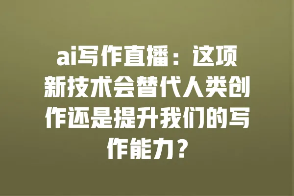 ai写作直播：这项新技术会替代人类创作还是提升我们的写作能力？ 一