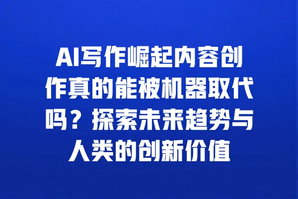 AI写作崛起内容创作真的能被机器取代吗?探索未来趋势与人类的创新价值 一