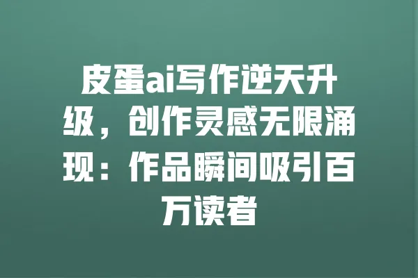 皮蛋ai写作逆天升级,创作灵感无限涌现:作品瞬间吸引百万读者 一