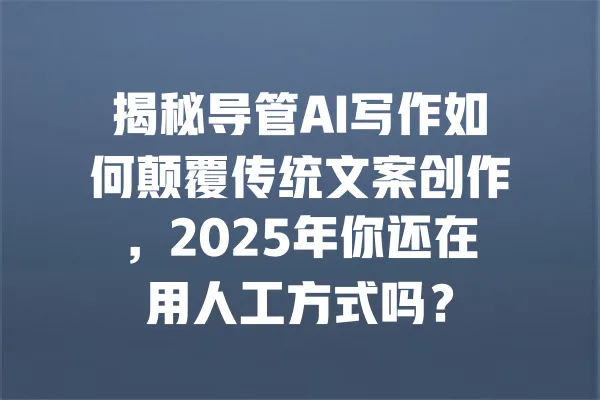 揭秘导管AI写作如何颠覆传统文案创作,2025年你还在用人工方式吗? 一