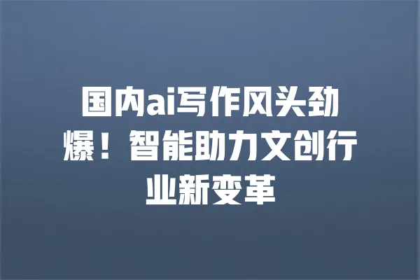 国内ai写作风头劲爆！智能助力文创行业新变革 一